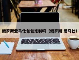 俄罗斯爱马仕包包定制吗（俄罗斯 爱马仕）