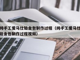 纯手工爱马仕铂金包制作过程（纯手工爱马仕铂金包制作过程视频）