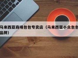 马来西亚商场包包专卖店（马来西亚小众包包品牌）
