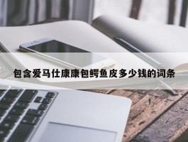包含爱马仕康康包鳄鱼皮多少钱的词条