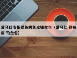 爱马仕专柜绿色鳄鱼皮铂金包（爱马仕 鳄鱼皮 铂金包）