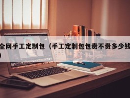 全网手工定制包（手工定制包包贵不贵多少钱）