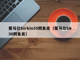爱马仕birkin35鳄鱼皮（爱马仕bk30鳄鱼皮）