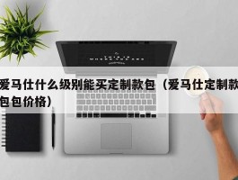 爱马仕什么级别能买定制款包（爱马仕定制款包包价格）
