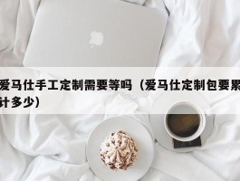 爱马仕手工定制需要等吗（爱马仕定制包要累计多少）