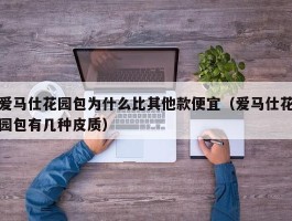 爱马仕花园包为什么比其他款便宜（爱马仕花园包有几种皮质）