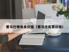 爱马仕稀有皮价格（爱马仕皮质价格）