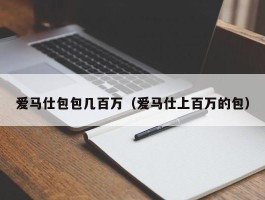 爱马仕包包几百万（爱马仕上百万的包）