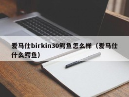 爱马仕birkin30鳄鱼怎么样（爱马仕什么鳄鱼）