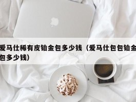 爱马仕稀有皮铂金包多少钱（爱马仕包包铂金包多少钱）