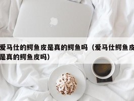 爱马仕的鳄鱼皮是真的鳄鱼吗（爱马仕鳄鱼皮是真的鳄鱼皮吗）