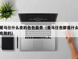 爱马仕什么皮的包包最贵（爱马仕包都是什么皮做的）