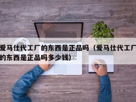 爱马仕代工厂的东西是正品吗（爱马仕代工厂的东西是正品吗多少钱）