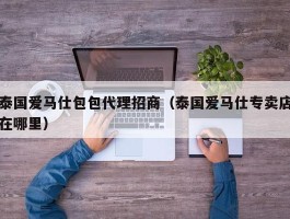 泰国爱马仕包包代理招商（泰国爱马仕专卖店在哪里）