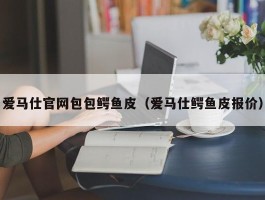 爱马仕官网包包鳄鱼皮（爱马仕鳄鱼皮报价）
