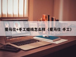 爱马仕+手工蜡线怎么样（爱马仕 手工）