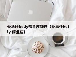 爱马仕kelly鳄鱼皮钱包（爱马仕kelly 鳄鱼皮）