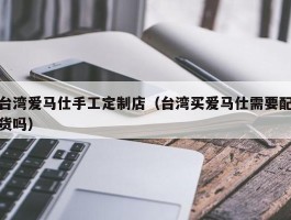 台湾爱马仕手工定制店（台湾买爱马仕需要配货吗）