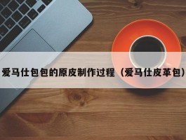 爱马仕包包的原皮制作过程（爱马仕皮革包）