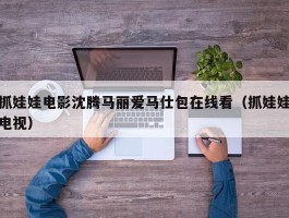 抓娃娃电影沈腾马丽爱马仕包在线看（抓娃娃电视）
