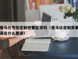 爱马仕专柜定制包要配货吗（爱马仕定制需要满足什么要求）