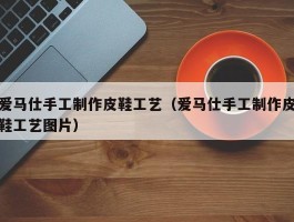 爱马仕手工制作皮鞋工艺（爱马仕手工制作皮鞋工艺图片）
