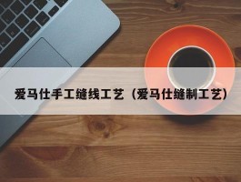 爱马仕手工缝线工艺（爱马仕缝制工艺）