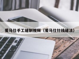 爱马仕手工缝制视频（爱马仕针线缝法）