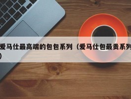 爱马仕最高端的包包系列（爱马仕包最贵系列）