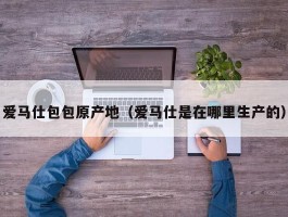 爱马仕包包原产地（爱马仕是在哪里生产的）
