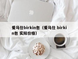 爱马仕birkin包（爱马仕 birkin包 实际价格）