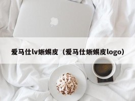 爱马仕lv蜥蜴皮（爱马仕蜥蜴皮logo）