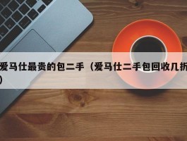 爱马仕最贵的包二手（爱马仕二手包回收几折）