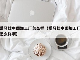 爱马仕中国加工厂怎么样（爱马仕中国加工厂怎么样啊）