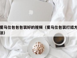 爱马仕包包包装好的视频（爱马仕包装打结方法）
