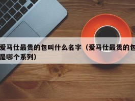 爱马仕最贵的包叫什么名字（爱马仕最贵的包是哪个系列）