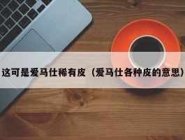 这可是爱马仕稀有皮（爱马仕各种皮的意思）