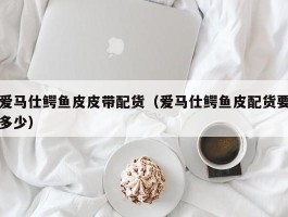 爱马仕鳄鱼皮皮带配货（爱马仕鳄鱼皮配货要多少）