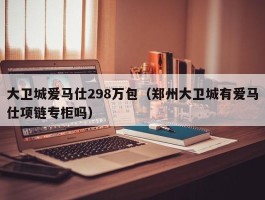 大卫城爱马仕298万包（郑州大卫城有爱马仕项链专柜吗）