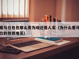 爱马仕包包那么贵为啥还有人买（为什么爱马仕的包很难买）