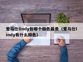 爱马仕lindy包哪个颜色最贵（爱马仕lindy有什么颜色）
