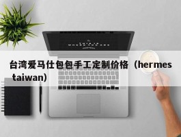 台湾爱马仕包包手工定制价格（hermes taiwan）
