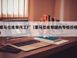 爱马仕皮带代工厂（爱马仕皮带国内专柜价格）