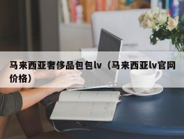 马来西亚奢侈品包包lv（马来西亚lv官网价格）