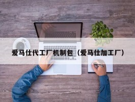 爱马仕代工厂机制包（爱马仕加工厂）