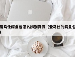 爱马仕鳄鱼包怎么辨别真假（爱马仕的鳄鱼包）
