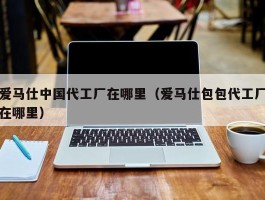 爱马仕中国代工厂在哪里（爱马仕包包代工厂在哪里）