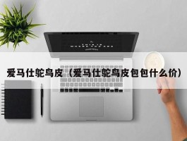 爱马仕鸵鸟皮（爱马仕鸵鸟皮包包什么价）