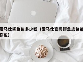爱马仕鲨鱼包多少钱（爱马仕官网鳄鱼皮包迷你包）