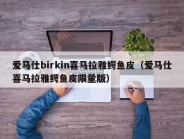 爱马仕birkin喜马拉雅鳄鱼皮（爱马仕喜马拉雅鳄鱼皮限量版）